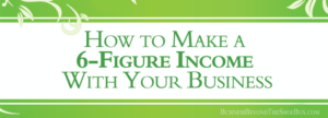 Read more about the article Would You Like to Know How to Make a Six-Figure Income With Your Business?
